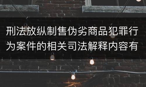 刑法放纵制售伪劣商品犯罪行为案件的相关司法解释内容有哪些
