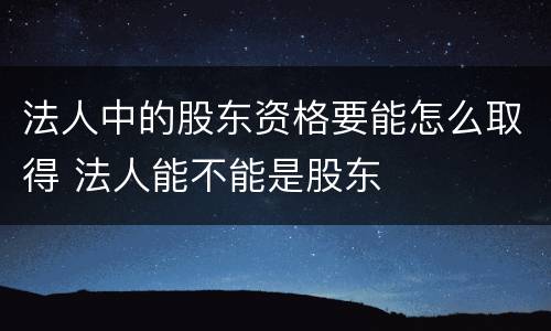 法人中的股东资格要能怎么取得 法人能不能是股东