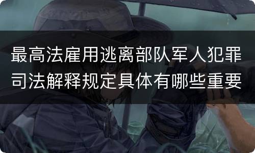 最高法雇用逃离部队军人犯罪司法解释规定具体有哪些重要内容