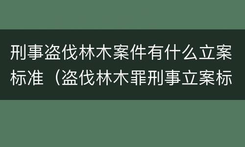 刑事盗伐林木案件有什么立案标准（盗伐林木罪刑事立案标准）