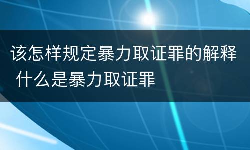 该怎样规定暴力取证罪的解释 什么是暴力取证罪
