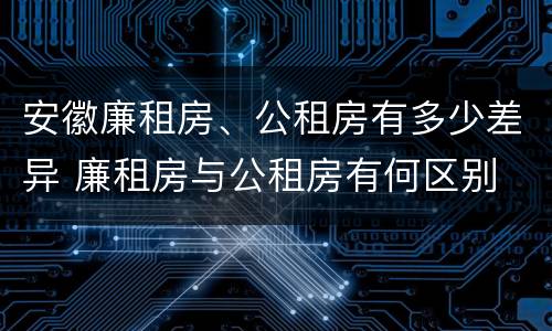 安徽廉租房、公租房有多少差异 廉租房与公租房有何区别