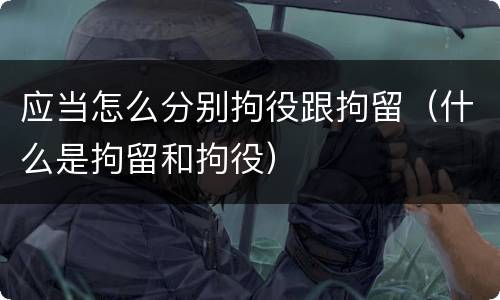 应当怎么分别拘役跟拘留（什么是拘留和拘役）