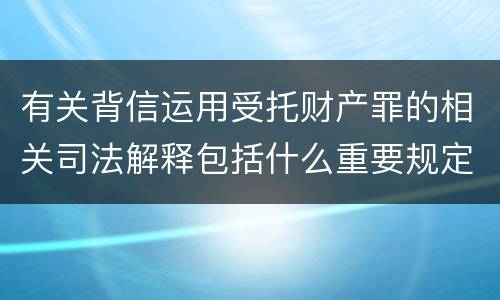 有关背信运用受托财产罪的相关司法解释包括什么重要规定