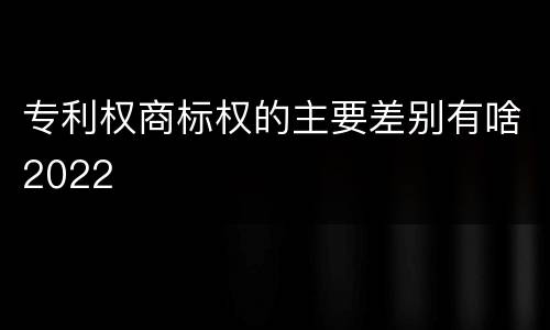 专利权商标权的主要差别有啥2022