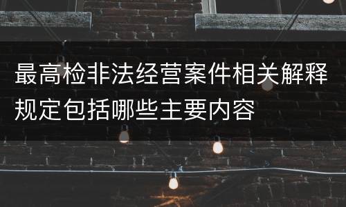 最高检非法经营案件相关解释规定包括哪些主要内容
