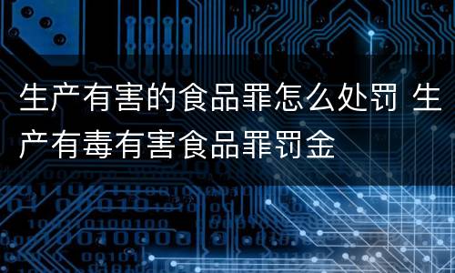 生产有害的食品罪怎么处罚 生产有毒有害食品罪罚金