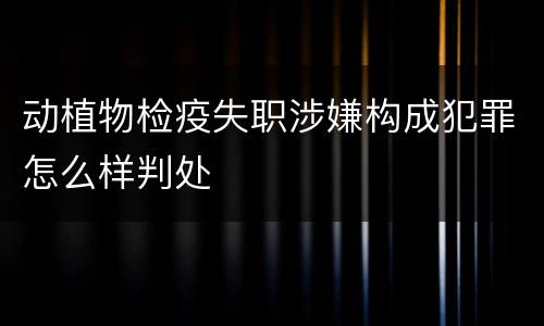动植物检疫失职涉嫌构成犯罪怎么样判处