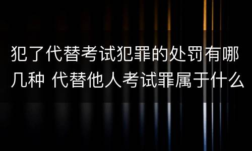犯了代替考试犯罪的处罚有哪几种 代替他人考试罪属于什么类犯罪