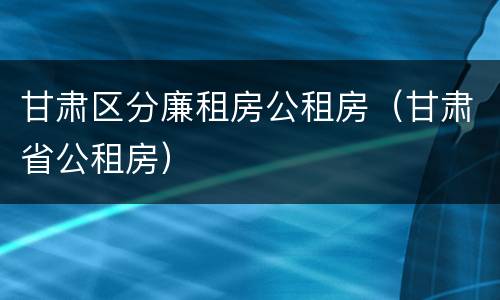 甘肃区分廉租房公租房（甘肃省公租房）