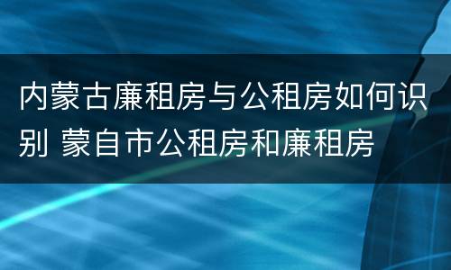 内蒙古廉租房与公租房如何识别 蒙自市公租房和廉租房
