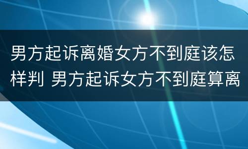 男方起诉离婚女方不到庭该怎样判 男方起诉女方不到庭算离婚吗