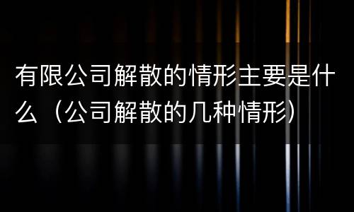 有限公司解散的情形主要是什么（公司解散的几种情形）
