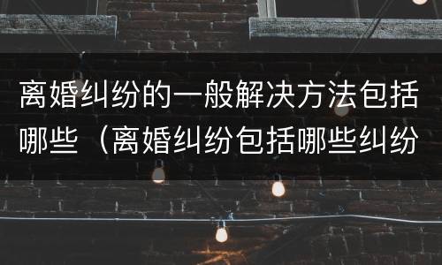 离婚纠纷的一般解决方法包括哪些（离婚纠纷包括哪些纠纷）