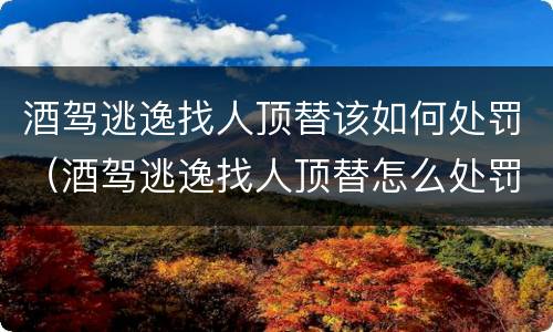 酒驾逃逸找人顶替该如何处罚（酒驾逃逸找人顶替怎么处罚）