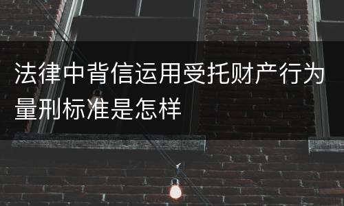 法律中背信运用受托财产行为量刑标准是怎样