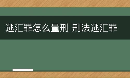 逃汇罪怎么量刑 刑法逃汇罪