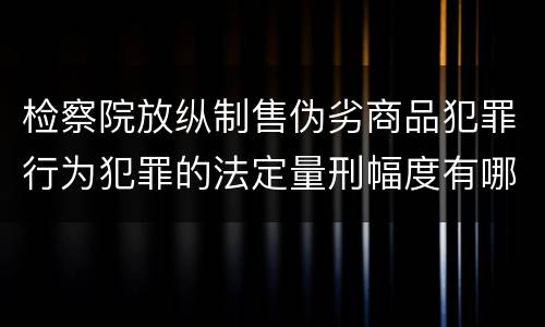 检察院放纵制售伪劣商品犯罪行为犯罪的法定量刑幅度有哪些