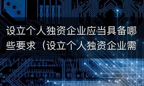 设立个人独资企业应当具备哪些要求（设立个人独资企业需要具备哪些条件）