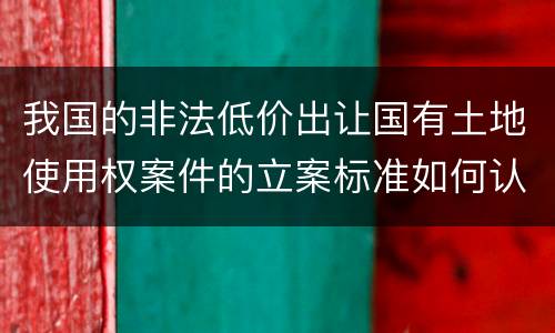 我国的非法低价出让国有土地使用权案件的立案标准如何认定