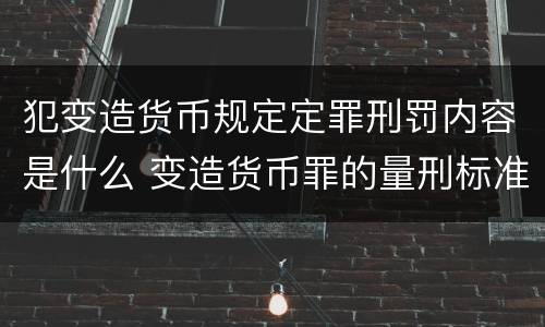 犯变造货币规定定罪刑罚内容是什么 变造货币罪的量刑标准