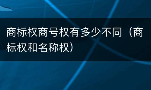 商标权商号权有多少不同（商标权和名称权）