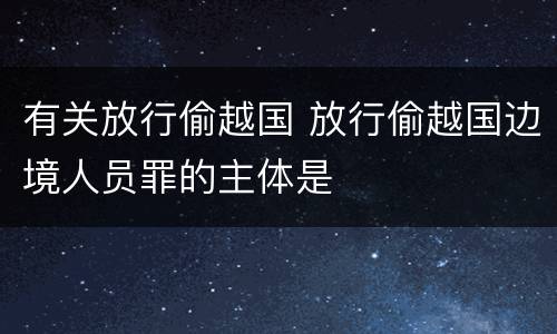有关放行偷越国 放行偷越国边境人员罪的主体是