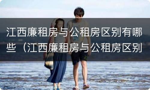 江西廉租房与公租房区别有哪些（江西廉租房与公租房区别有哪些优势）