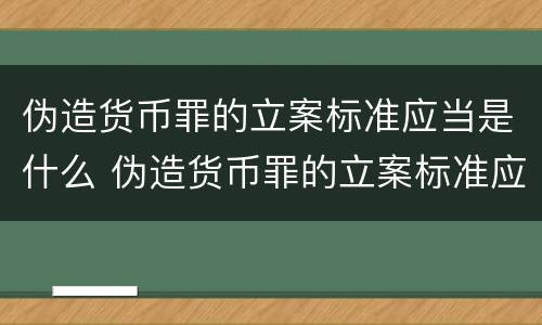 伪造货币罪的立案标准应当是什么 伪造货币罪的立案标准应当是什么法律