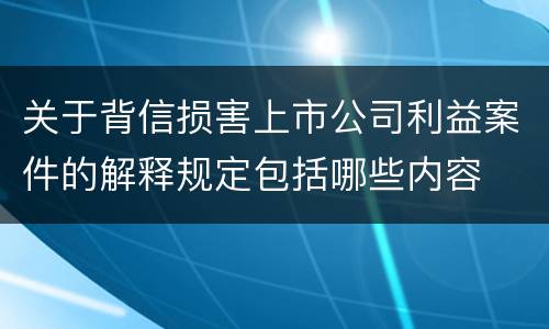 关于背信损害上市公司利益案件的解释规定包括哪些内容