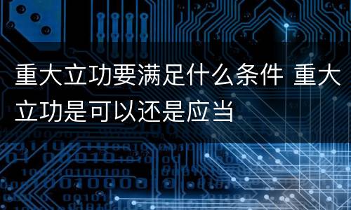 重大立功要满足什么条件 重大立功是可以还是应当