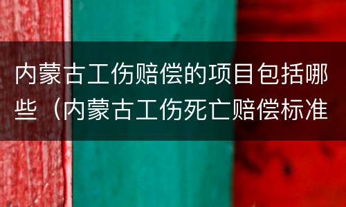 内蒙古工伤赔偿的项目包括哪些（内蒙古工伤死亡赔偿标准）