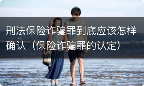 刑法保险诈骗罪到底应该怎样确认（保险诈骗罪的认定）