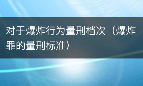 对于爆炸行为量刑档次（爆炸罪的量刑标准）
