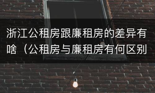 浙江公租房跟廉租房的差异有啥（公租房与廉租房有何区别）