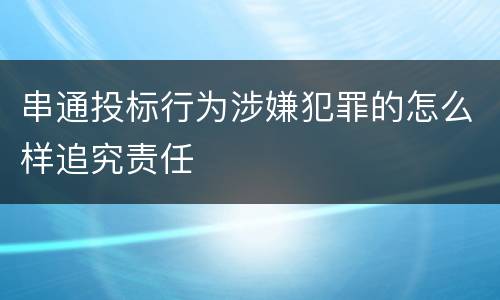 串通投标行为涉嫌犯罪的怎么样追究责任