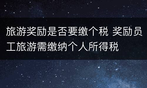 旅游奖励是否要缴个税 奖励员工旅游需缴纳个人所得税