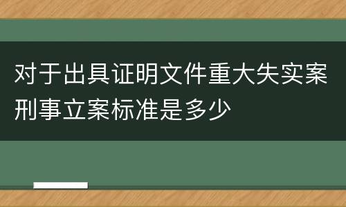 对于出具证明文件重大失实案刑事立案标准是多少