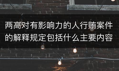 两高对有影响力的人行贿案件的解释规定包括什么主要内容