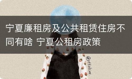 宁夏廉租房及公共租赁住房不同有啥 宁夏公租房政策