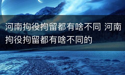 河南拘役拘留都有啥不同 河南拘役拘留都有啥不同的