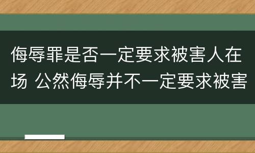 侮辱罪是否一定要求被害人在场 公然侮辱并不一定要求被害人在场