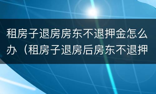 租房子退房房东不退押金怎么办（租房子退房后房东不退押金怎么办）