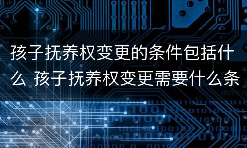孩子抚养权变更的条件包括什么 孩子抚养权变更需要什么条件