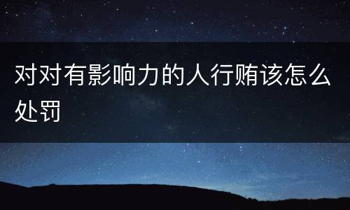 对对有影响力的人行贿该怎么处罚