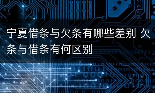 宁夏借条与欠条有哪些差别 欠条与借条有何区别