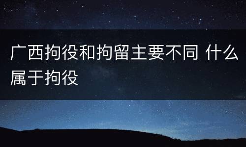 广西拘役和拘留主要不同 什么属于拘役
