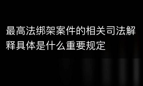 最高法绑架案件的相关司法解释具体是什么重要规定