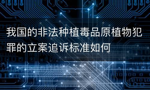 我国的非法种植毒品原植物犯罪的立案追诉标准如何