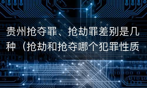 贵州抢夺罪、抢劫罪差别是几种（抢劫和抢夺哪个犯罪性质严重）